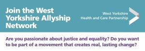 Join the West yorkshire health and acre partnership Allyship Network if you are passionate about justice and equality and being part of a movement to create lasting change.